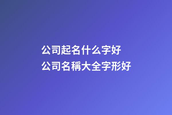 公司起名什么字好 公司名稱大全字形好-第1張-公司起名-玄機派